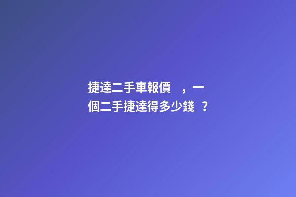 捷達二手車報價，一個二手捷達得多少錢？